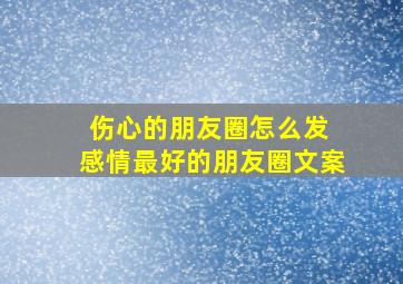 伤心的朋友圈怎么发 感情最好的朋友圈文案